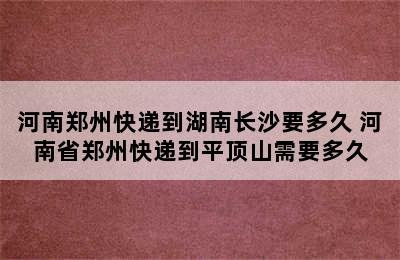 河南郑州快递到湖南长沙要多久 河南省郑州快递到平顶山需要多久